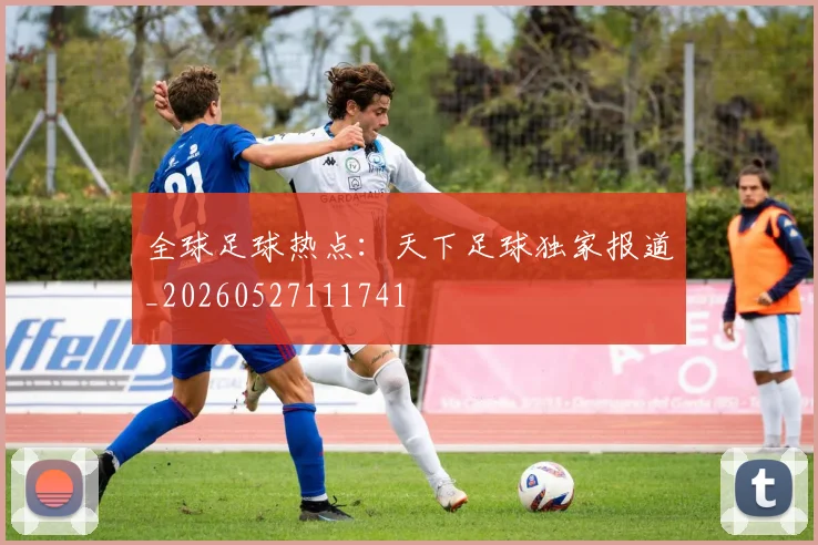 全球足球热点:天下足球独家报道_20260527111741