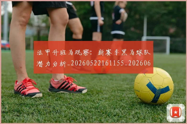 法甲升班马观察：新赛季黑马球队潜力分析_20260522161155_20260609232810