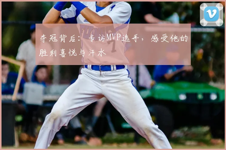 夺冠背后：专访MVP选手，感受他的胜利喜悦与汗水