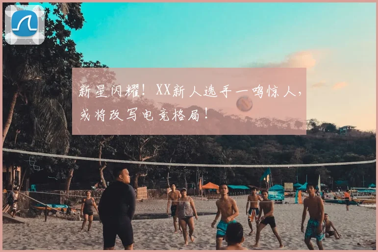新星闪耀！XX新人选手一鸣惊人，或将改写电竞格局！
