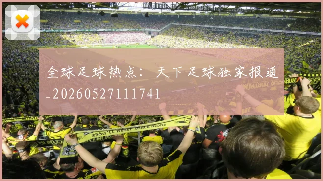全球足球热点：天下足球独家报道_20260527111741
