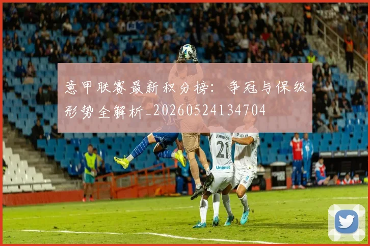 意甲联赛最新积分榜：争冠与保级形势全解析_20260524134704